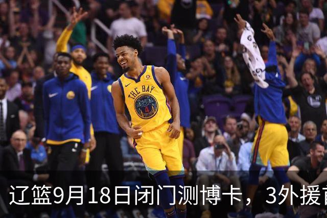 辽篮9月18日闭门测博卡，3外援首次合体，赵继伟不在场才是真考题